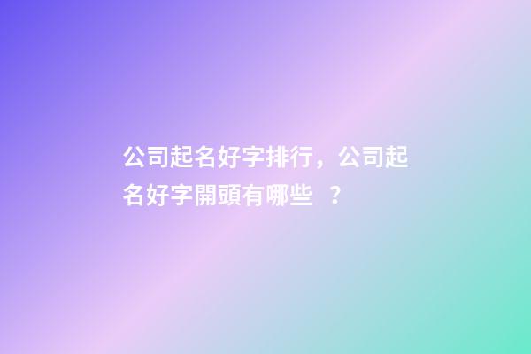 公司起名好字排行，公司起名好字開頭有哪些？-第1張-公司起名-玄機派